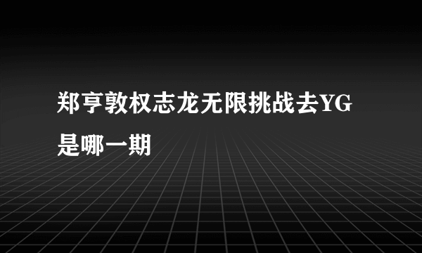 郑亨敦权志龙无限挑战去YG是哪一期