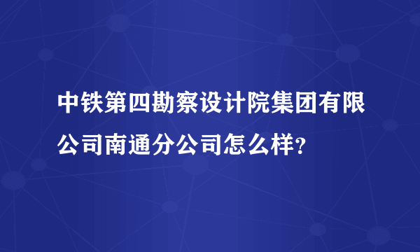 中铁第四勘察设计院集团有限公司南通分公司怎么样？