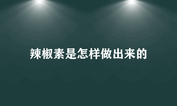 辣椒素是怎样做出来的