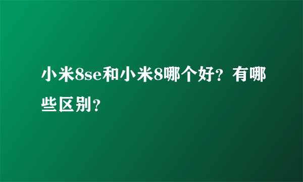 小米8se和小米8哪个好？有哪些区别？