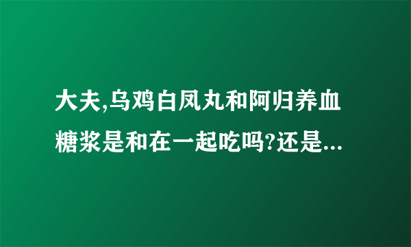 大夫,乌鸡白凤丸和阿归养血糖浆是和在一起吃吗?还是要分开吃呢?吃这药会发胖吗?