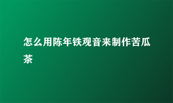 怎么用陈年铁观音来制作苦瓜茶