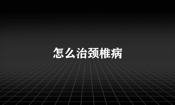 怎么治颈椎病