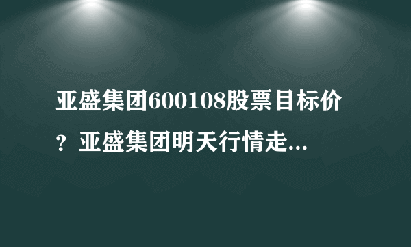 亚盛集团600108股票目标价？亚盛集团明天行情走势？亚盛集团股价为何上不去？