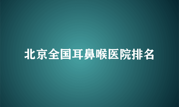 北京全国耳鼻喉医院排名