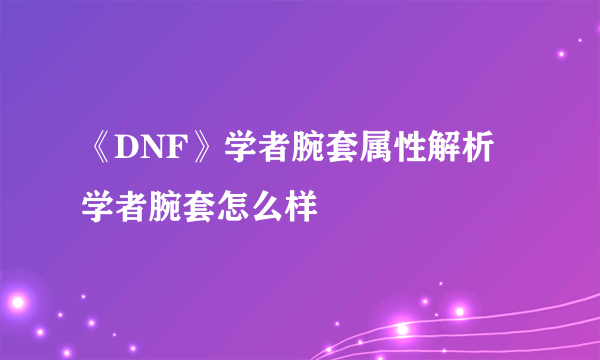 《DNF》学者腕套属性解析 学者腕套怎么样