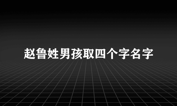 赵鲁姓男孩取四个字名字