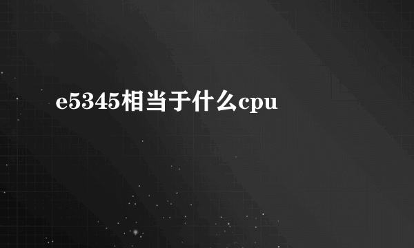 e5345相当于什么cpu