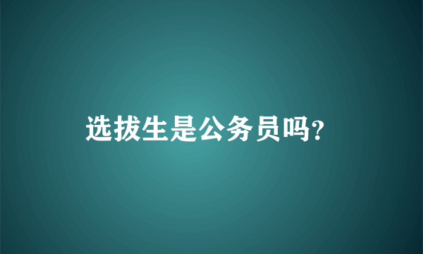 选拔生是公务员吗？