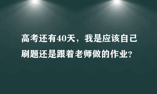 高考还有40天，我是应该自己刷题还是跟着老师做的作业？