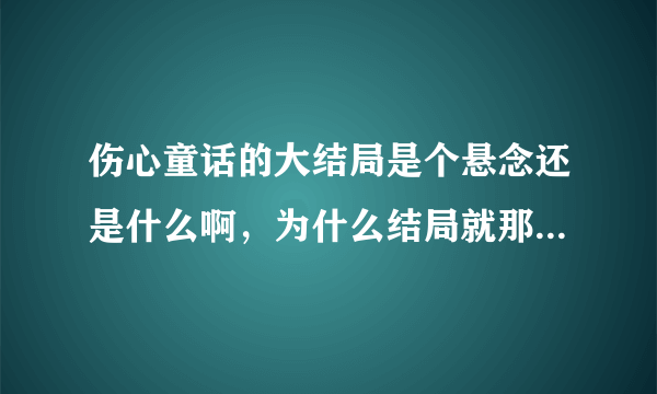 伤心童话的大结局是个悬念还是什么啊，为什么结局就那样没了啊...