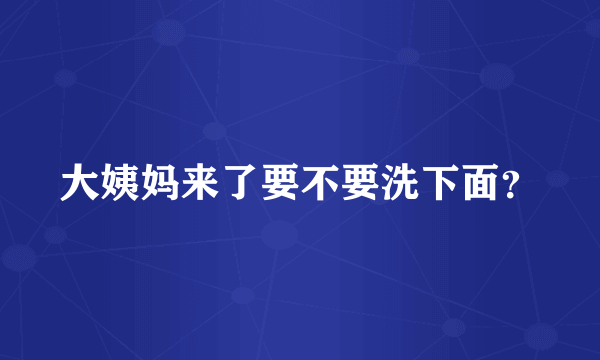 大姨妈来了要不要洗下面？