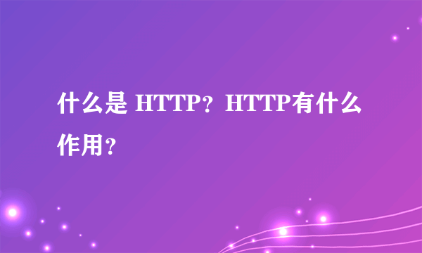 什么是 HTTP？HTTP有什么作用？