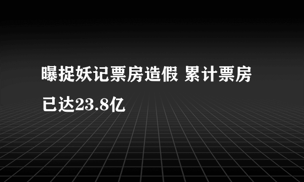 曝捉妖记票房造假 累计票房已达23.8亿