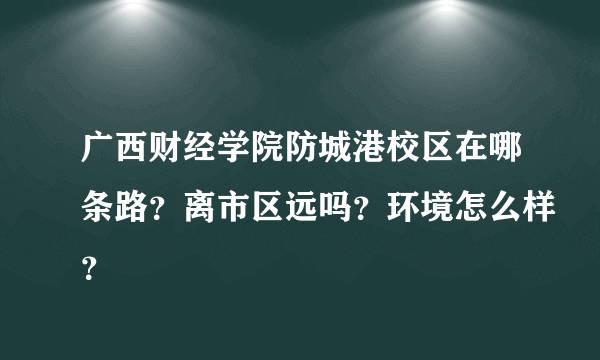 广西财经学院防城港校区在哪条路？离市区远吗？环境怎么样？