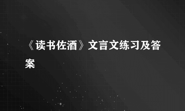 《读书佐酒》文言文练习及答案