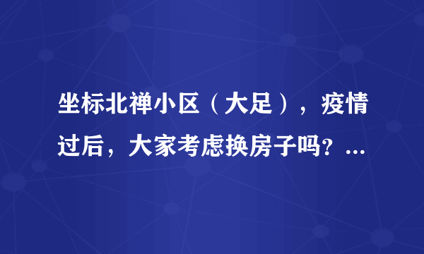 坐标北禅小区（大足），疫情过后，大家考虑换房子吗？如果要买房应该考虑哪些因素？