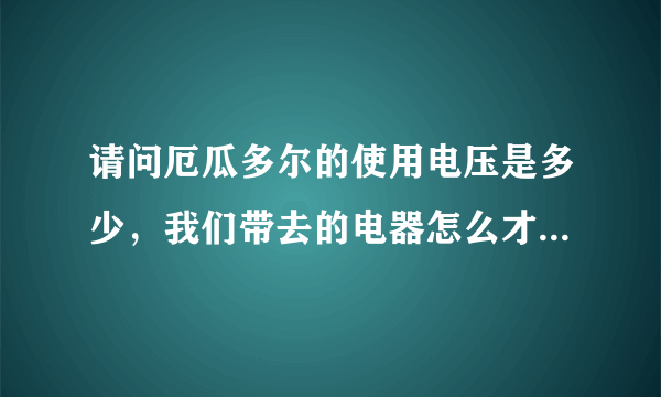 请问厄瓜多尔的使用电压是多少，我们带去的电器怎么才能用，谢谢