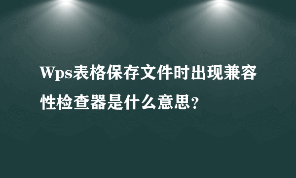 Wps表格保存文件时出现兼容性检查器是什么意思？