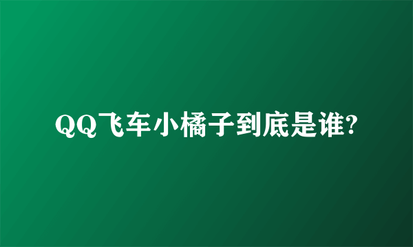 QQ飞车小橘子到底是谁?