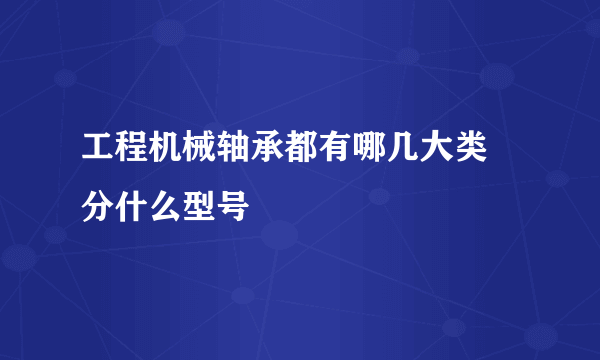 工程机械轴承都有哪几大类 分什么型号