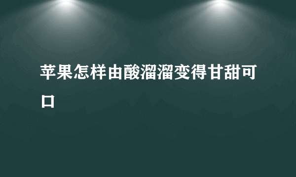 苹果怎样由酸溜溜变得甘甜可口