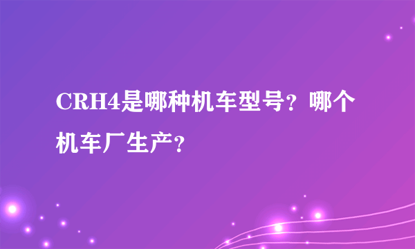 CRH4是哪种机车型号？哪个机车厂生产？