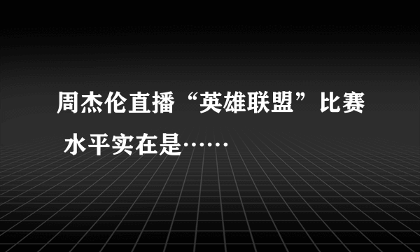 周杰伦直播“英雄联盟”比赛 水平实在是……