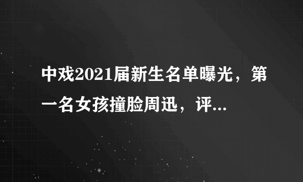 中戏2021届新生名单曝光，第一名女孩撞脸周迅，评论区却一片骂声