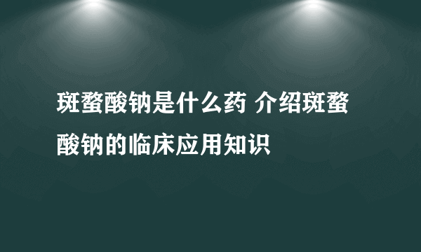 斑蝥酸钠是什么药 介绍斑蝥酸钠的临床应用知识