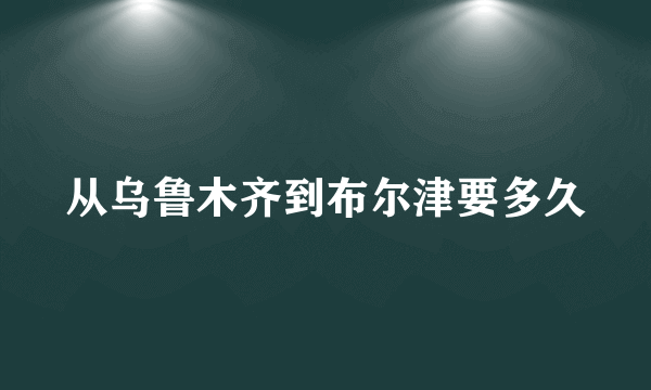 从乌鲁木齐到布尔津要多久