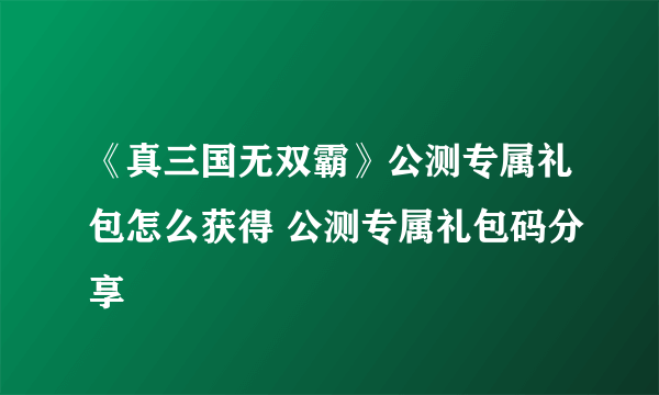 《真三国无双霸》公测专属礼包怎么获得 公测专属礼包码分享