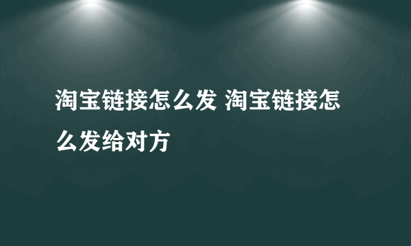 淘宝链接怎么发 淘宝链接怎么发给对方