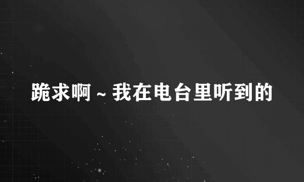 跪求啊～我在电台里听到的