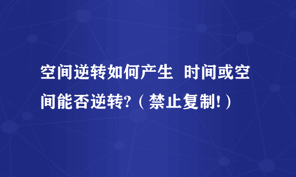 空间逆转如何产生  时间或空间能否逆转?（禁止复制!）