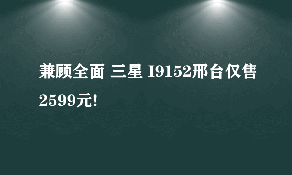 兼顾全面 三星 I9152邢台仅售2599元!