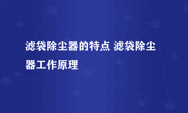 滤袋除尘器的特点 滤袋除尘器工作原理