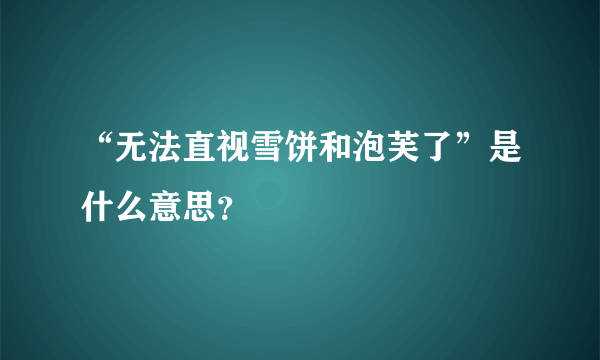 “无法直视雪饼和泡芙了”是什么意思？