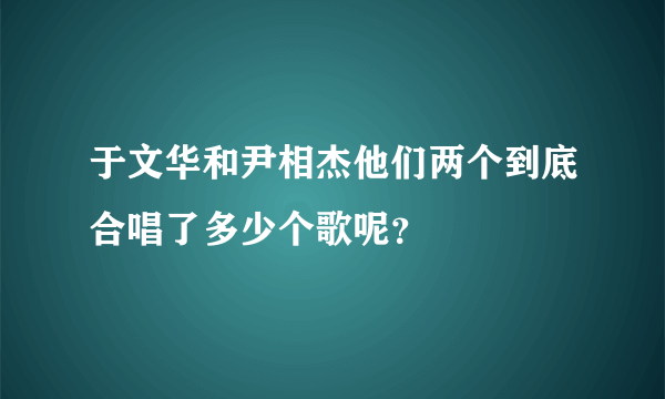 于文华和尹相杰他们两个到底合唱了多少个歌呢？