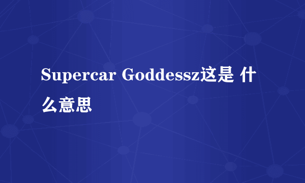 Supercar Goddessz这是 什么意思