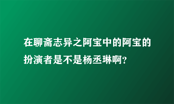 在聊斋志异之阿宝中的阿宝的扮演者是不是杨丞琳啊？