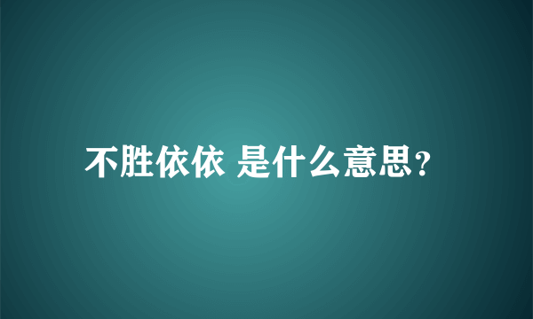 不胜依依 是什么意思？