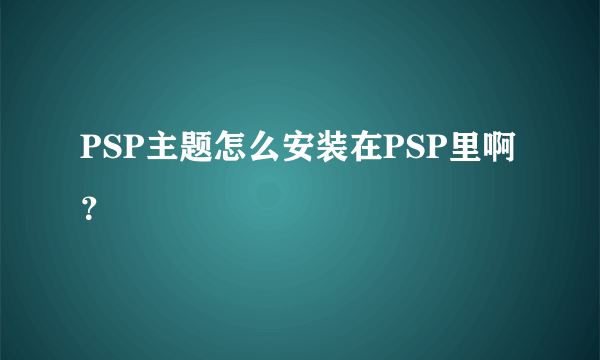 PSP主题怎么安装在PSP里啊？