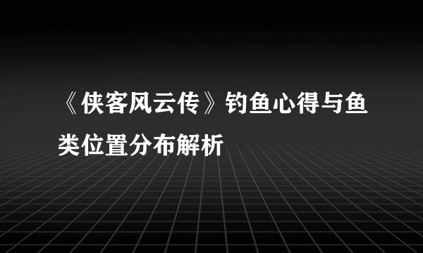 《侠客风云传》钓鱼心得与鱼类位置分布解析