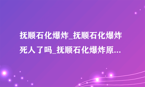 抚顺石化爆炸_抚顺石化爆炸死人了吗_抚顺石化爆炸原因_抚顺石化爆炸图片视频？