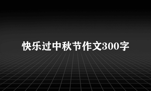 快乐过中秋节作文300字