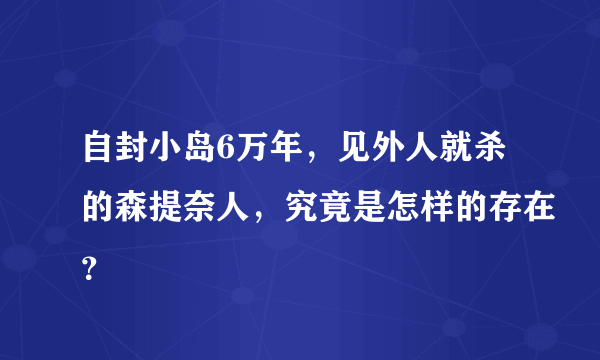 自封小岛6万年，见外人就杀的森提奈人，究竟是怎样的存在？