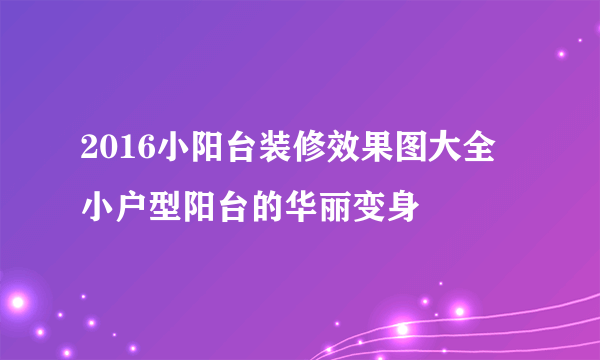 2016小阳台装修效果图大全 小户型阳台的华丽变身