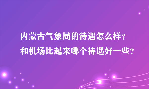 内蒙古气象局的待遇怎么样？和机场比起来哪个待遇好一些？