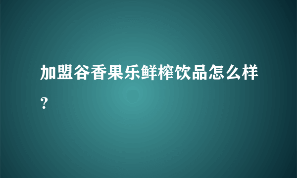 加盟谷香果乐鲜榨饮品怎么样？